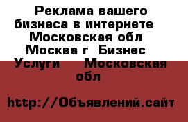 Реклама вашего бизнеса в интернете. - Московская обл., Москва г. Бизнес » Услуги   . Московская обл.